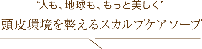 “人も、地球も、もっと美しく 頭皮環境を整えるスカルプケアソープ