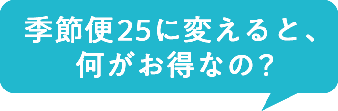 季節便25に変えると、何がお得なの？