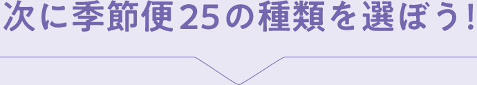 次に、季節便25の種類を選ぼう！