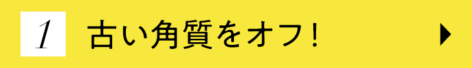 1.古い角質をオフ！