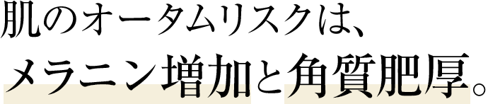 肌のオータムリスクは、メラニン増加と角質肥厚。