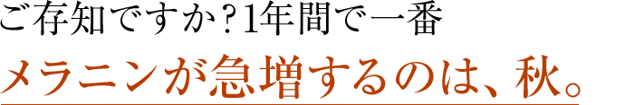 ご存知ですか？1年間で一番メラニンが急増するのは、秋。