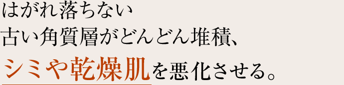 はがれ落ちない古い角質層がどんどん堆積、シミや乾燥肌を悪化させる。