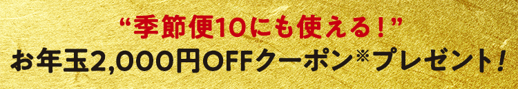 “季節便10にも使える！”お年玉2,000円OFFクーポンプレゼント！