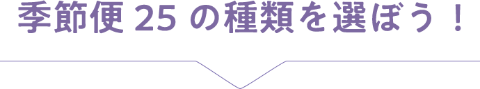 次に、季節便25の種類を選ぼう！