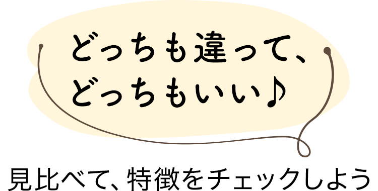 どっちも違って、どっちもいい♪見比べて、特徴をチェックしよう