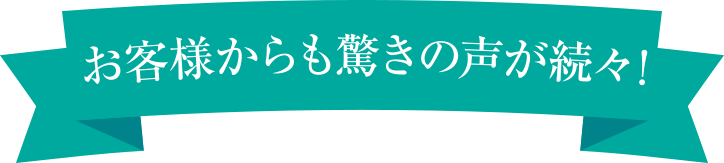お客様からも驚きの声が続々！