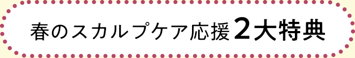 春のスカルプケア応援2大特典