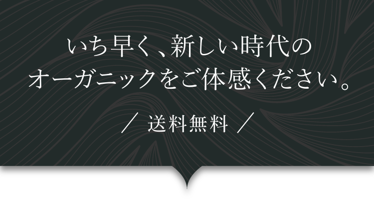 いち早く、新しい時代のオーガニックをご体感ください。