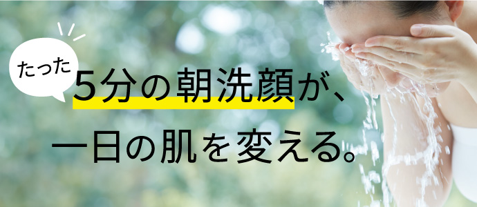 たった5分の朝洗顔が、一日の肌を変える。