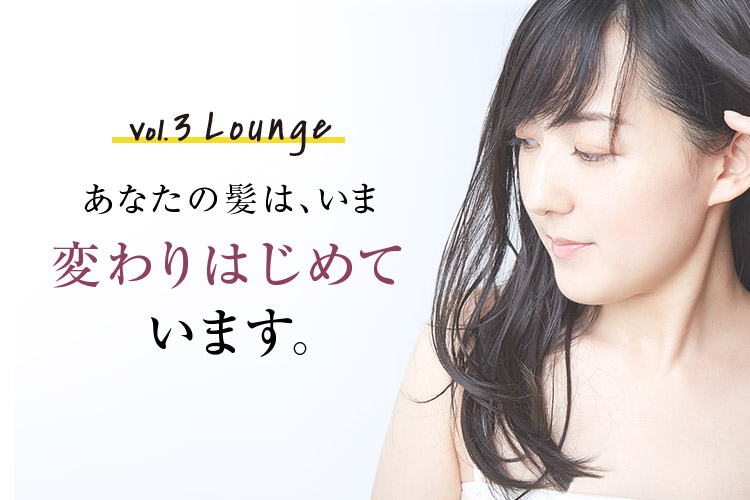 Vol.3 Lounge あなたの髪は、いま変わりはじめています。