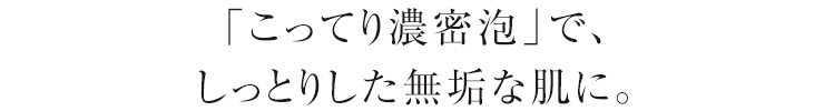 美容濃度の高い泡で、しっかり再生。