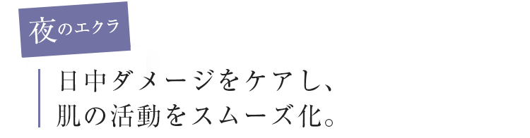 夜のエクラ　日中ダメージをケアし、肌の活動をスムーズ化。