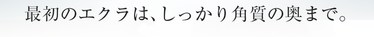 最初のエクラは、しっかり角質の奥まで。