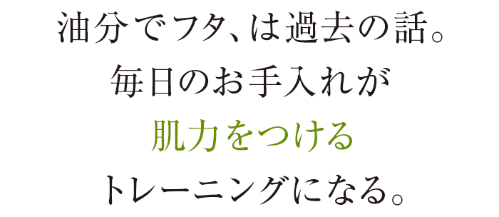 油分でフタ、は過去の話。毎日のお手入れが肌力をつけるトレーニングになる。