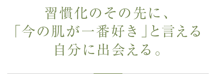 習慣化のその先に、「今の肌が一番好き」と言える自分に出会える。