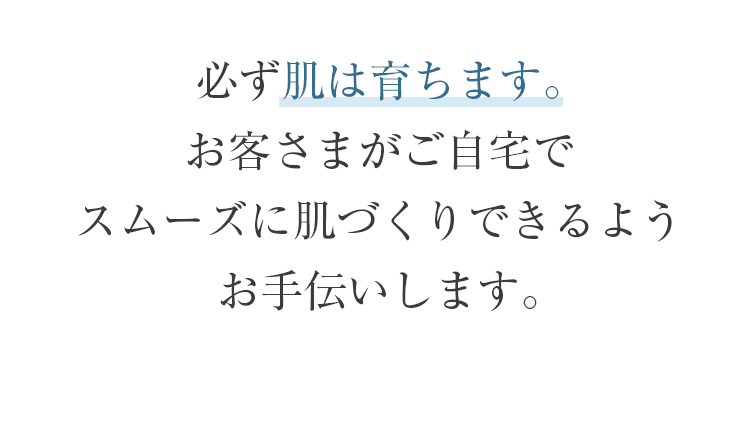 必ず肌は育ちます。お客さまがご自宅でスムーズに肌づくりできるようお手伝いします。