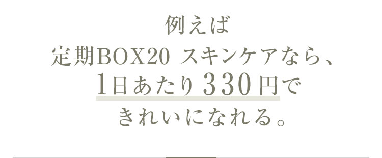 例えば定期BOX20スキンケアなら、1日あたり330円できれいになれる。