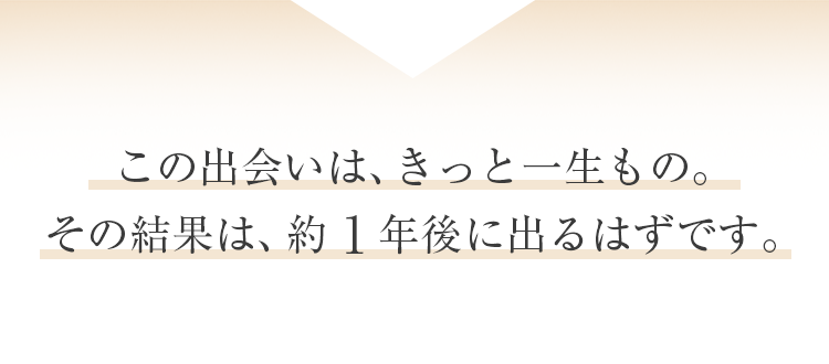 この出会いは、きっと一生もの。その結果は、約1年後に出るはずです。