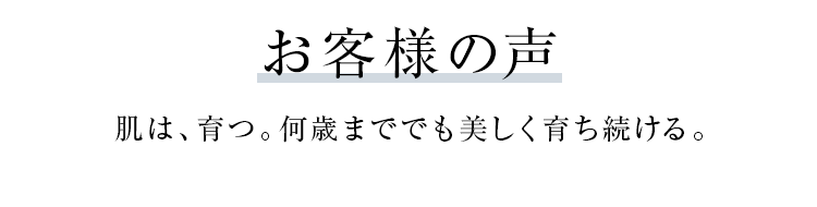 ユーザーの声 肌は、育つ。何歳まででも美しく育ち続ける。